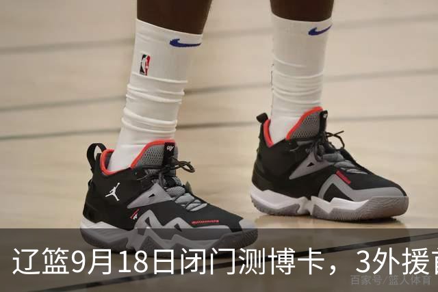 辽篮9月18日闭门测博卡，3外援首次合体，赵继伟不在场才是真考题